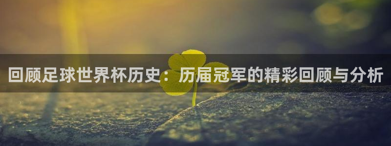 世界杯预选赛赛程时间表：回顾足球世界杯历史：历届冠军的精彩回顾与分析
