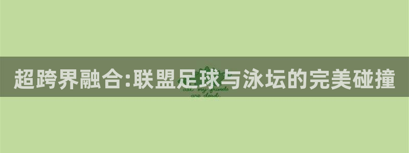 世界杯直播：超跨界融合:联盟足球与泳坛的完美碰撞