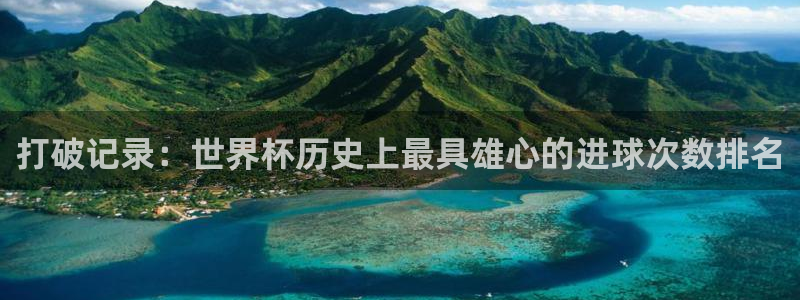 世界杯直播网站：打破记录：世界杯历史上最具雄心的进球次数排名