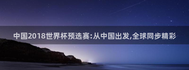 2026世界杯亚洲区预选赛赛程：中国2018世界杯预选赛:从中国出发,全球同步精彩