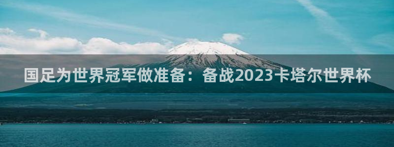 世界杯比赛直播：国足为世界冠军做准备：备战2023卡塔尔世界杯