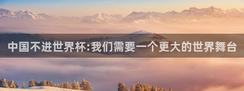 今天所有足球赛程表：中国不进世界杯:我们需要一个更大的世界舞台